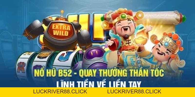 Nổ hũ tại B52club – Chinh phục vận may cùng phần thưởng lớn - LUCKRIVER88