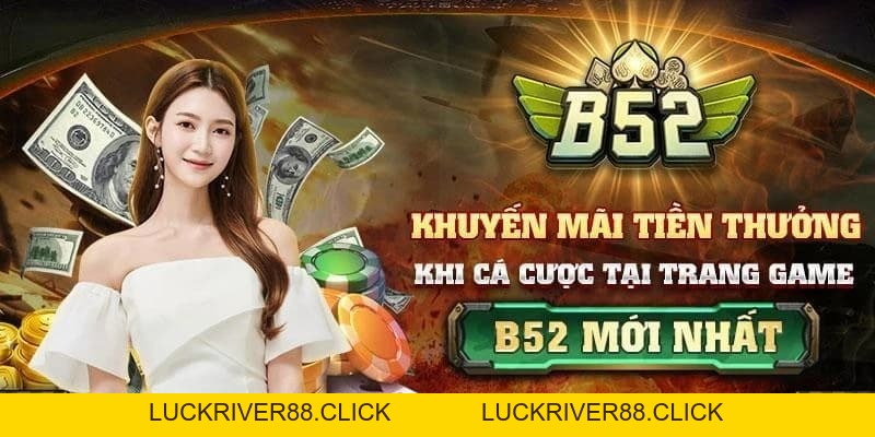 Khuyến mãi B52club cực khủng dành cho tân thủ và cao thủ - LUCKRIVER88